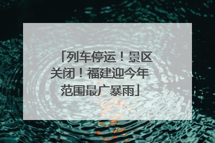 列车停运！景区关闭！福建迎今年范围最广暴雨