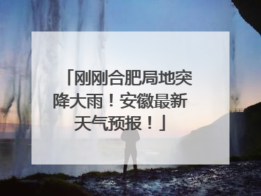 刚刚合肥局地突降大雨！安徽最新天气预报！