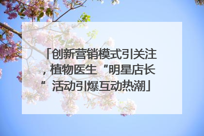 创新营销模式引关注，植物医生“明星店长”活动引爆互动热潮