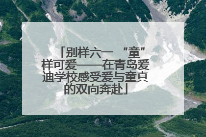 别样六一 “童”样可爱——在青岛爱迪学校感受爱与童真的双向奔赴