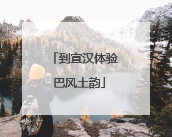 到宣汉体验巴风土韵