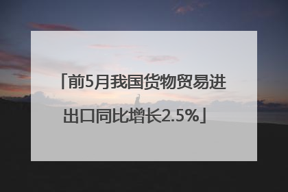前5月我国货物贸易进出口同比增长2.5%