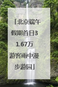 北京端午假期首日31.67万游客雨中漫步游园