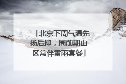 北京下周气温先扬后抑，周前期山区常伴雷雨套餐