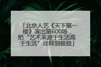 北京人艺《天下第一楼》演出第600场，把“艺术来源于生活高于生活”诠释到极致