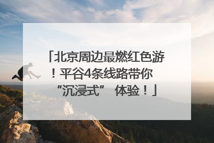 北京周边最燃红色游！平谷4条线路带你 “沉浸式” 体验！