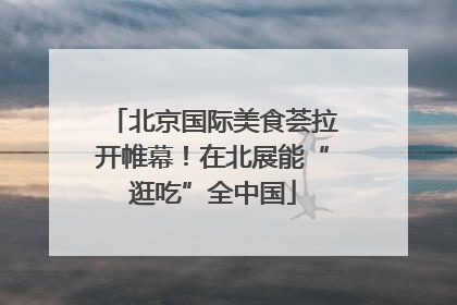 北京国际美食荟拉开帷幕！在北展能“逛吃”全中国