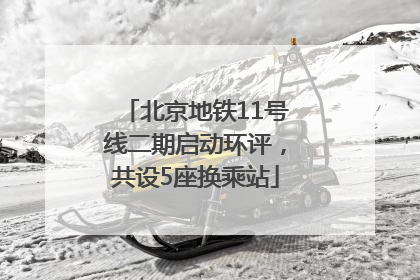 北京地铁11号线二期启动环评，共设5座换乘站