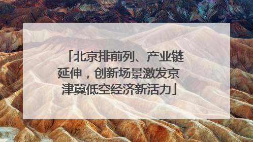 北京排前列、产业链延伸，创新场景激发京津冀低空经济新活力