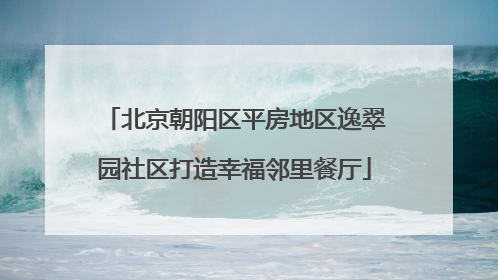 北京朝阳区平房地区逸翠园社区打造幸福邻里餐厅