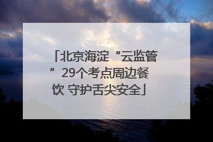 北京海淀“云监管”29个考点周边餐饮 守护舌尖安全