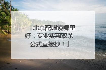 北京配眼镜哪里好：专业实惠双杀公式直接抄！
