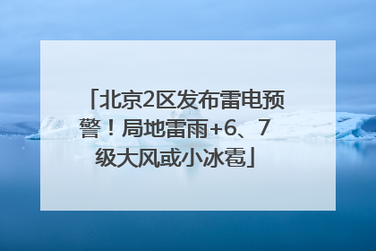 北京2区发布雷电预警！局地雷雨+6、7级大风或小冰雹