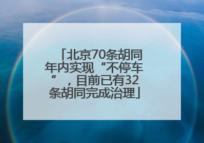 北京70条胡同年内实现“不停车”，目前已有32条胡同完成治理