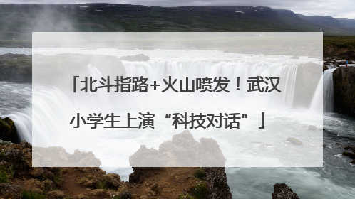 北斗指路+火山喷发！武汉小学生上演“科技对话”