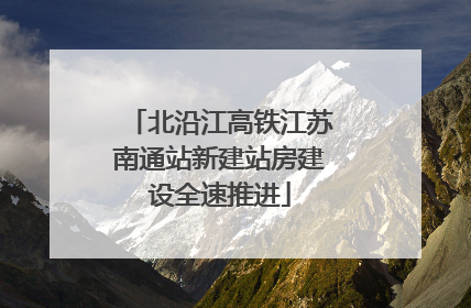北沿江高铁江苏南通站新建站房建设全速推进