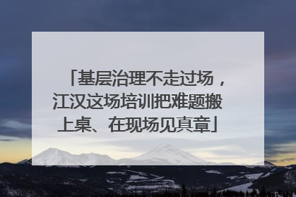 基层治理不走过场，江汉这场培训把难题搬上桌、在现场见真章
