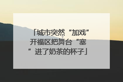 城市突然“加戏” 开福区把舞台“塞”进了奶茶的杯子