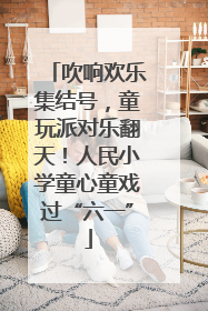 吹响欢乐集结号，童玩派对乐翻天！人民小学童心童戏过“六一”
