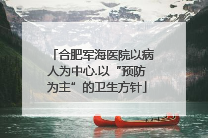 合肥军海医院以病人为中心.以“预防为主”的卫生方针