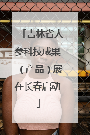 吉林省人参科技成果（产品）展在长春启动