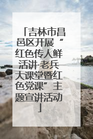 吉林市昌邑区开展“红色传人鲜活讲·老兵大课堂暨红色党课”主题宣讲活动