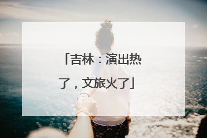 吉林：演出热了，文旅火了