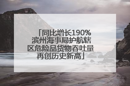 同比增长190% 滨州海事局护航辖区危险品货物吞吐量再创历史新高