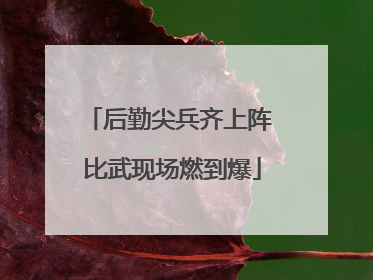 后勤尖兵齐上阵 比武现场燃到爆