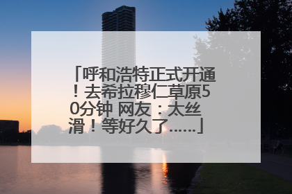 呼和浩特正式开通！去希拉穆仁草原50分钟 网友：太丝滑！等好久了……