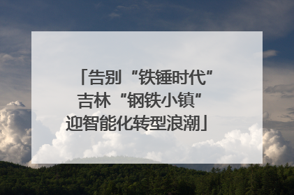 告别“铁锤时代” 吉林“钢铁小镇”迎智能化转型浪潮