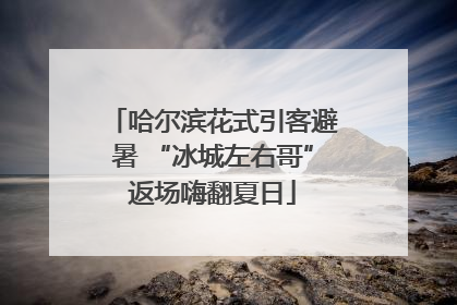 哈尔滨花式引客避暑 “冰城左右哥”返场嗨翻夏日