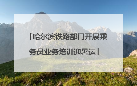 哈尔滨铁路部门开展乘务员业务培训迎暑运