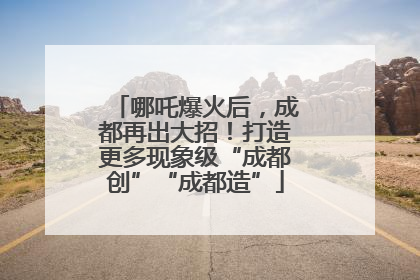 哪吒爆火后，成都再出大招！打造更多现象级“成都创”“成都造”