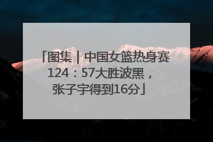 图集｜中国女篮热身赛124：57大胜波黑，张子宇得到16分