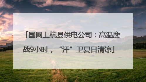 国网上杭县供电公司：高温鏖战9小时，“汗”卫夏日清凉