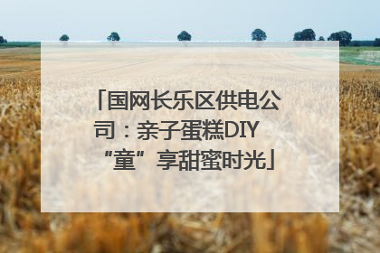 国网长乐区供电公司：亲子蛋糕DIY“童”享甜蜜时光