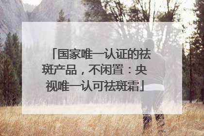 国家唯一认证的祛斑产品，不闲置：央视唯一认可祛斑霜