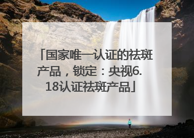 国家唯一认证的祛斑产品，锁定：央视6.18认证祛斑产品