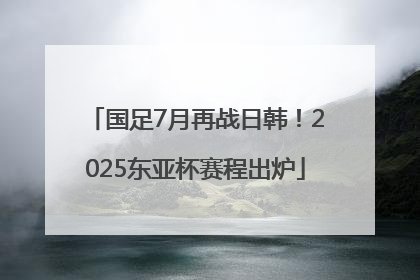 国足7月再战日韩！2025东亚杯赛程出炉