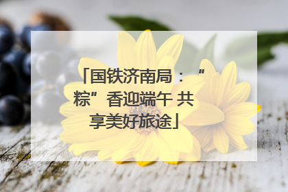 国铁济南局：“粽”香迎端午 共享美好旅途