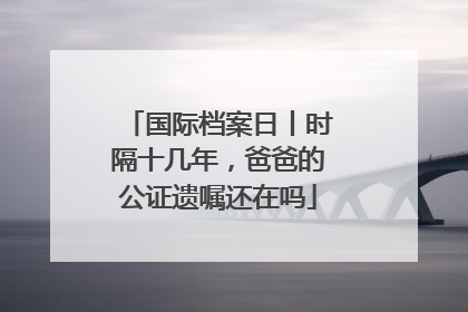 国际档案日丨时隔十几年，爸爸的公证遗嘱还在吗