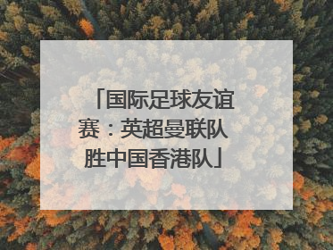 国际足球友谊赛：英超曼联队胜中国香港队