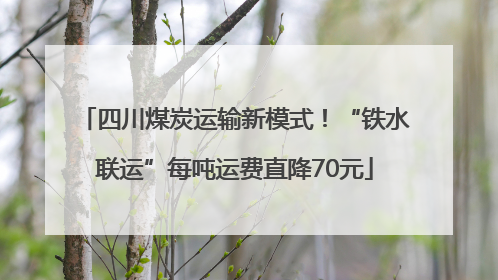 四川煤炭运输新模式！“铁水联运”每吨运费直降70元