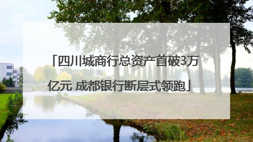 四川城商行总资产首破3万亿元 成都银行断层式领跑