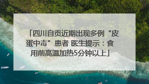 四川自贡近期出现多例“皮蛋中毒”患者 医生提示：食用前高温加热5分钟以上