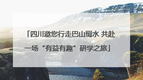 四川邀您行走巴山蜀水 共赴一场“有益有趣”研学之旅
