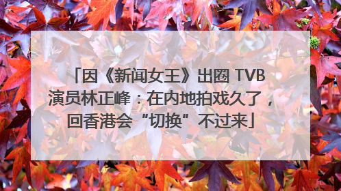 因《新闻女王》出圈 TVB演员林正峰：在内地拍戏久了，回香港会“切换”不过来