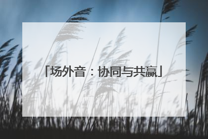 场外音：协同与共赢