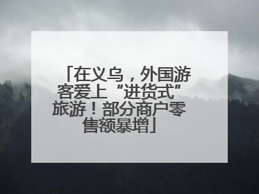 在义乌，外国游客爱上“进货式”旅游！部分商户零售额暴增
